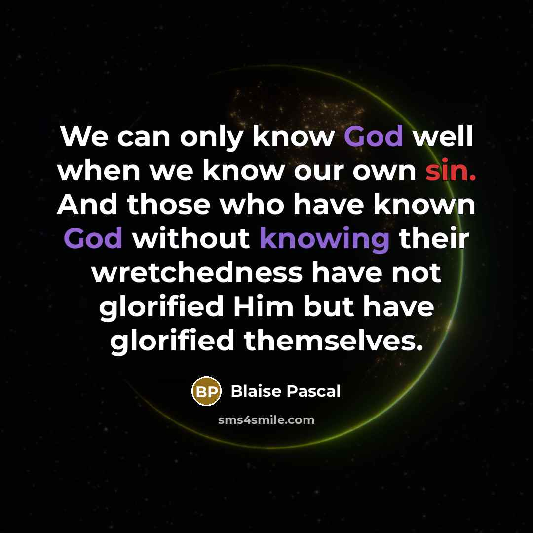 “We can only know God well when we know our own sin. And those who have known God without knowing their wretchedness have not glorified Him but have glorified themselves.” quote by Blaise Pascal