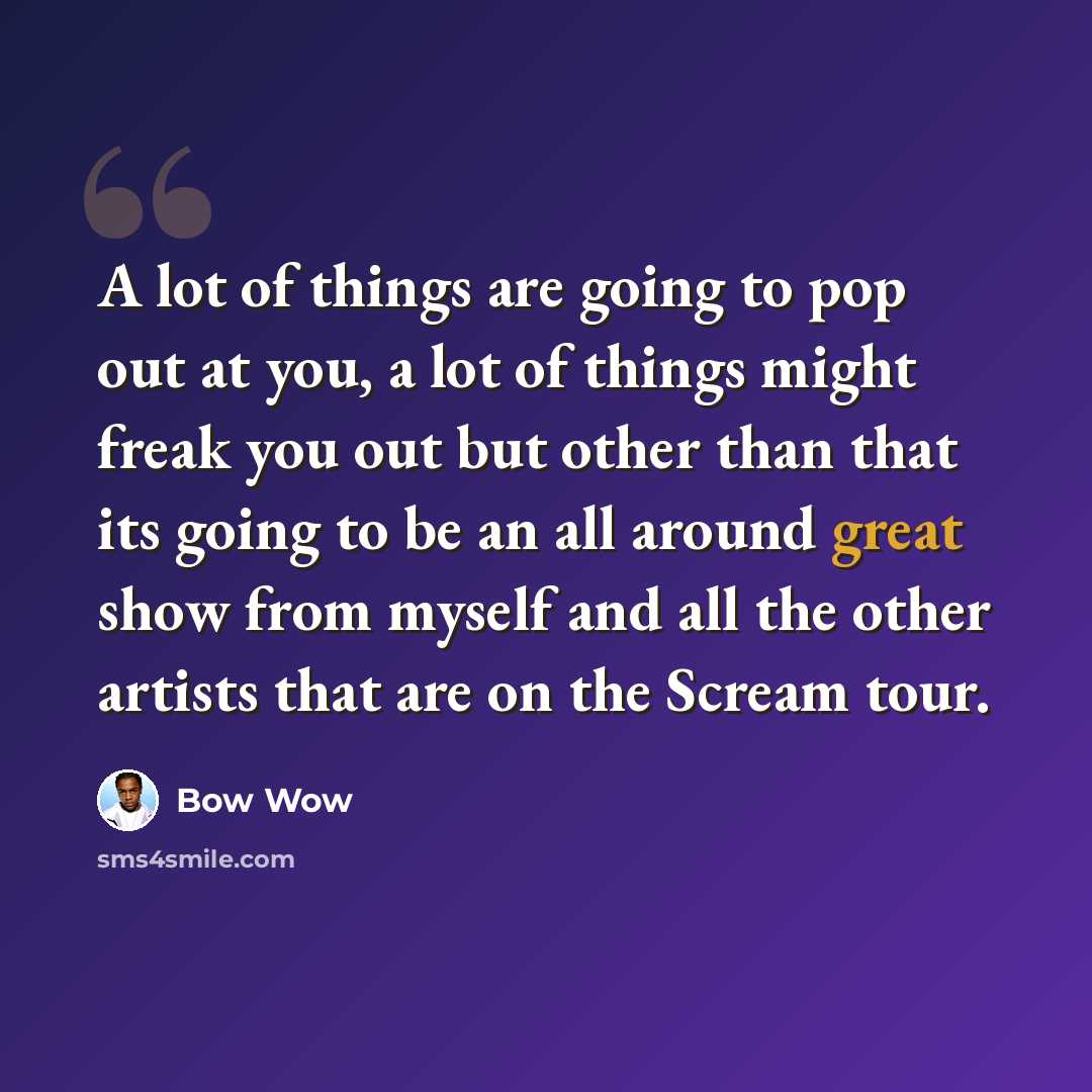 “A lot of things are going to pop out at you, a lot of things might freak you out but other than that its going to be an all around great show from myself and all the other artists that are on the Scream tour.” quote by Bow Wow