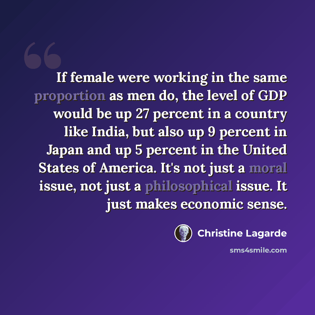 “If female were working in the same proportion as men do, the level of GDP would be up 27 percent in a country like India, but also up 9 percent in Japan and up 5 percent in the United States of America. It's not just a moral issue, not just a philosophical issue. It just makes economic sense.” quote by Christine Lagarde