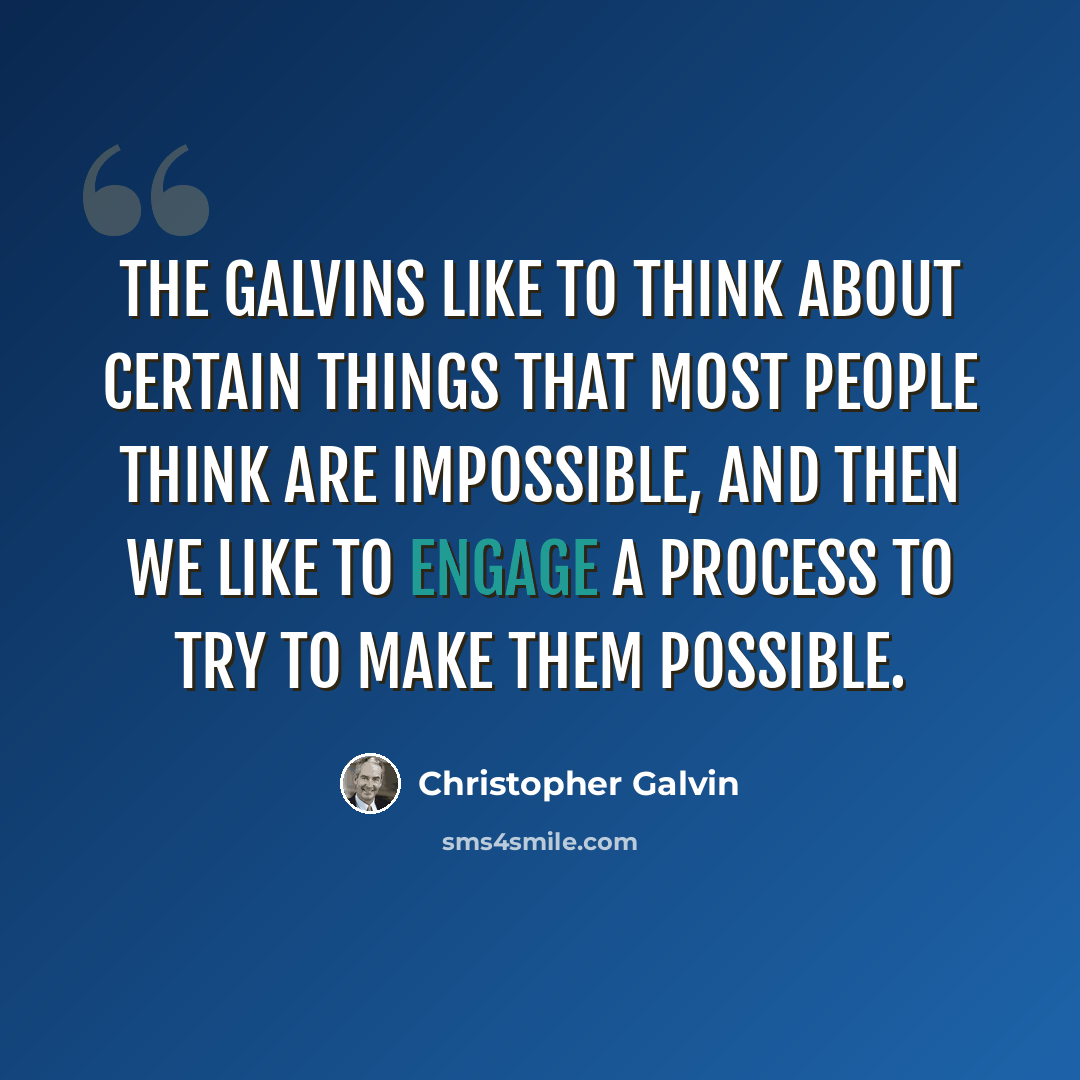 “The Galvins like to think about certain things that most people think are impossible, and then we like to engage a process to try to make them possible.” quote by Christopher Galvin