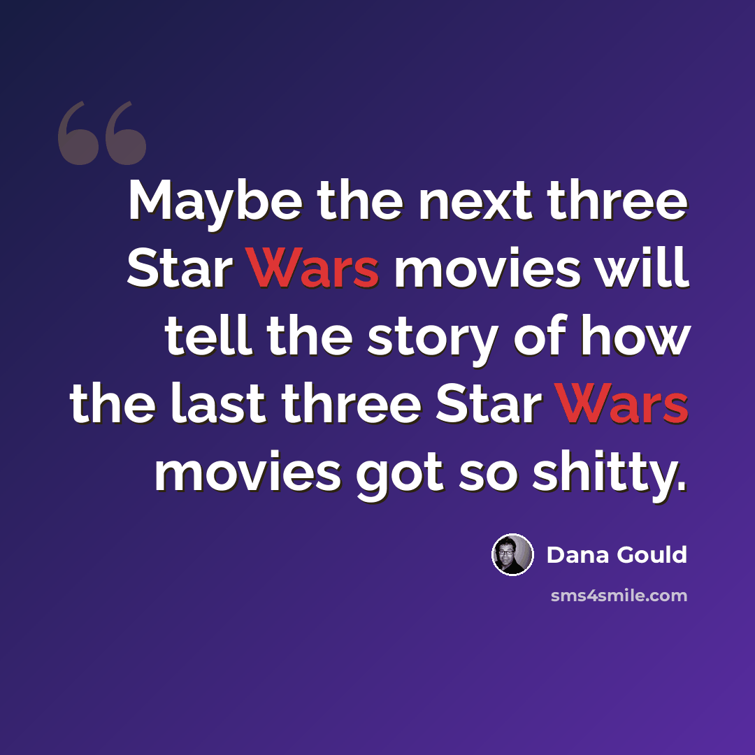 “Maybe the next three Star Wars movies will tell the story of how the last three Star Wars movies got so shitty.” quote by Dana Gould