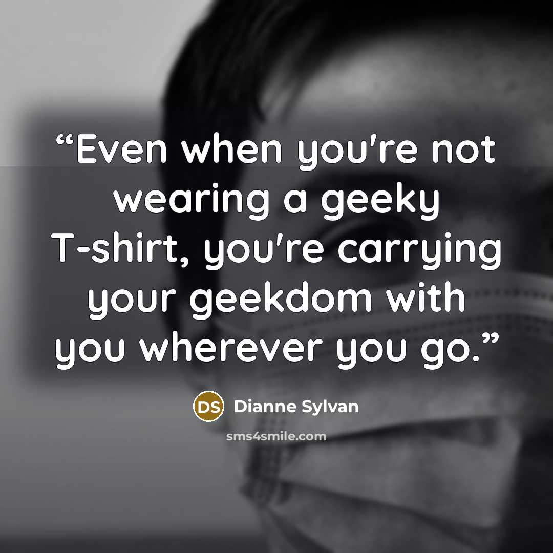 “Even when you're not wearing a geeky T-shirt, you're carrying your geekdom with you wherever you go.” quote by Dianne Sylvan