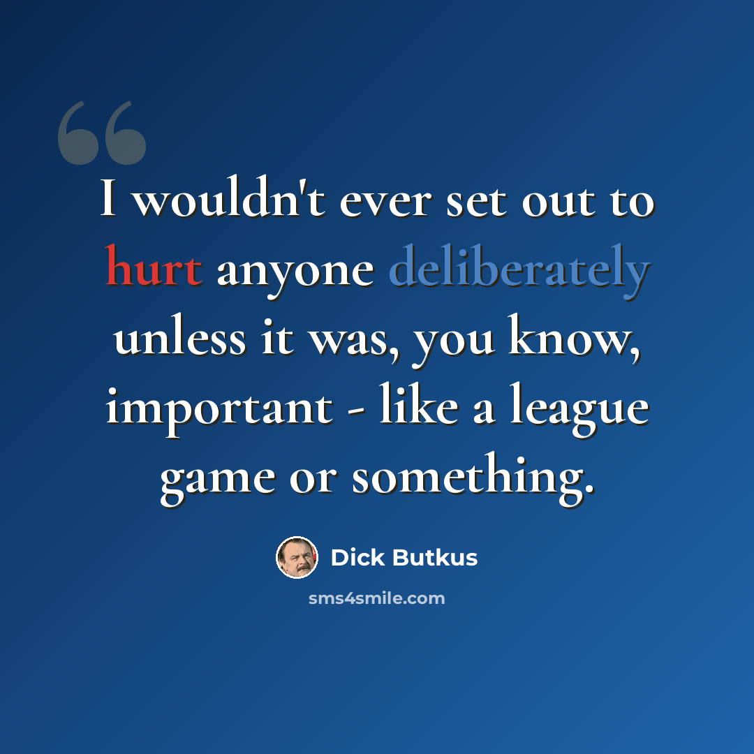 “I wouldn't ever set out to hurt anyone deliberately unless it was, you know, important - like a league game or something.” quote by Dick Butkus