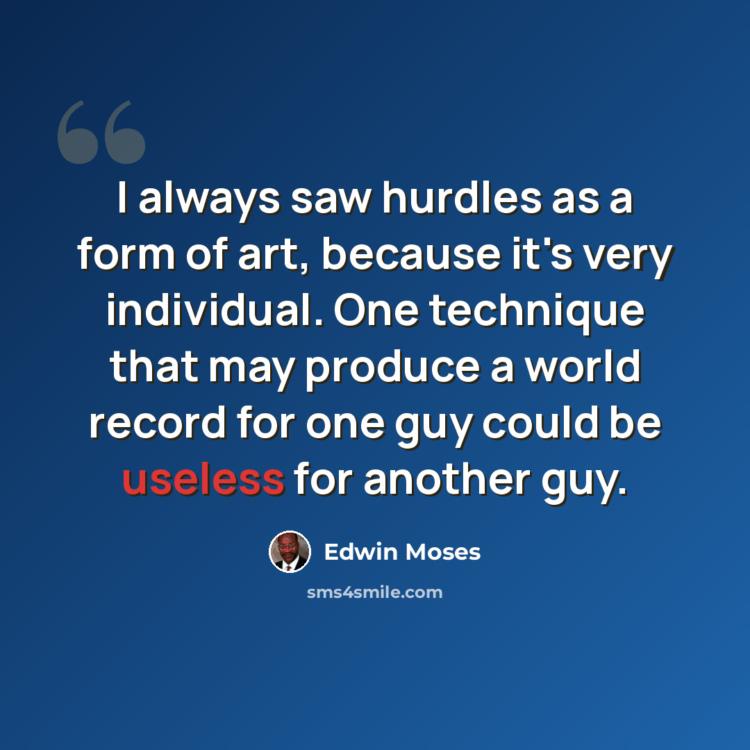 “I always saw hurdles as a form of art, because it's very individual. One technique that may produce a world record for one guy could be useless for another guy.” quote by Edwin Moses