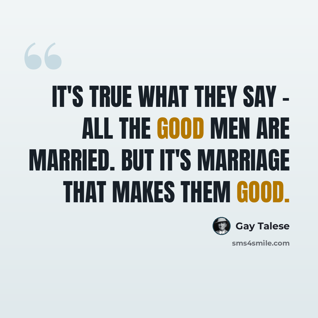 “It's true what they say - all the good men are married. But it's marriage that makes them good.” quote by Gay Talese