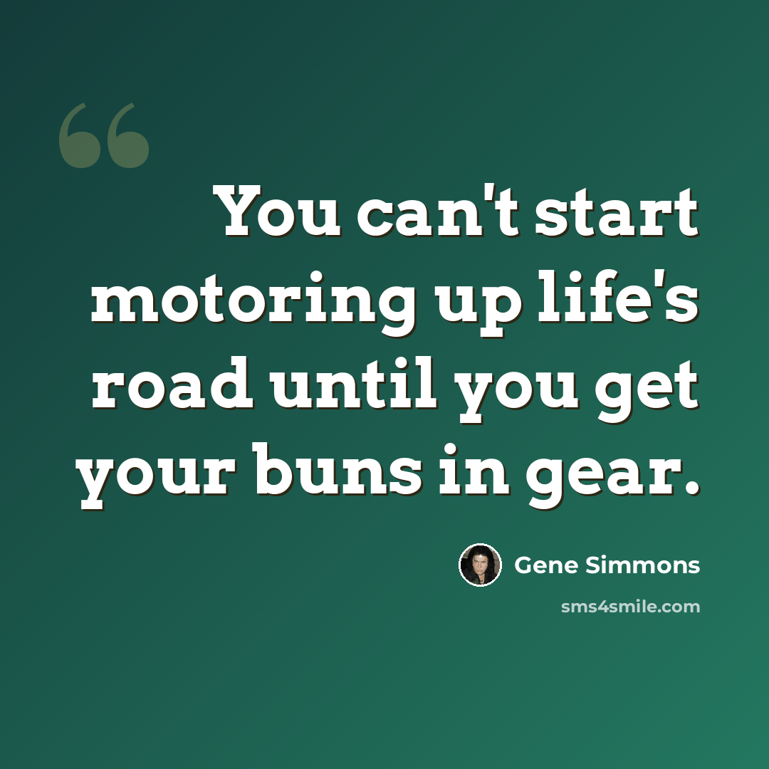 “You can't start motoring up life's road until you get your buns in gear.” quote by Gene Simmons