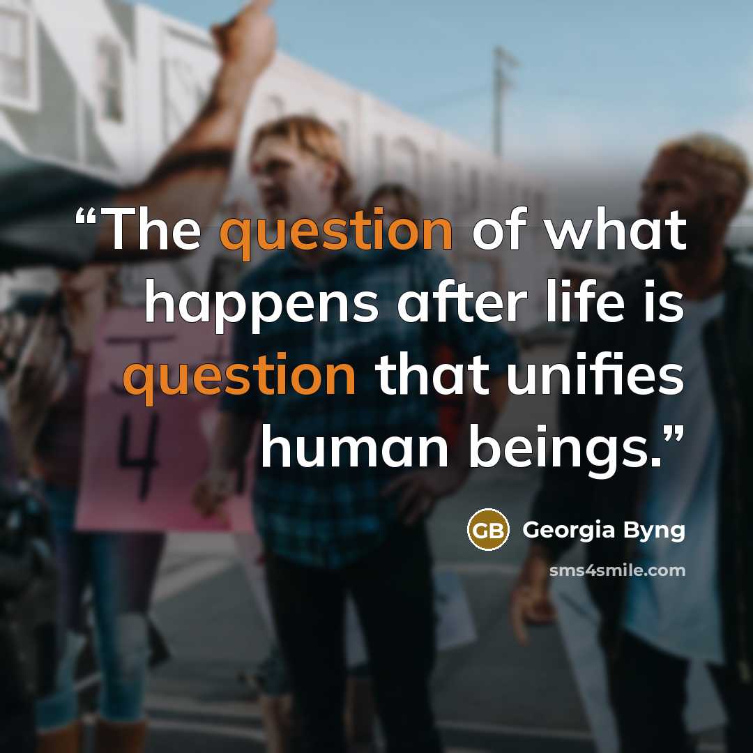 “The question of what happens after life is question that unifies human beings.” quote by Georgia Byng