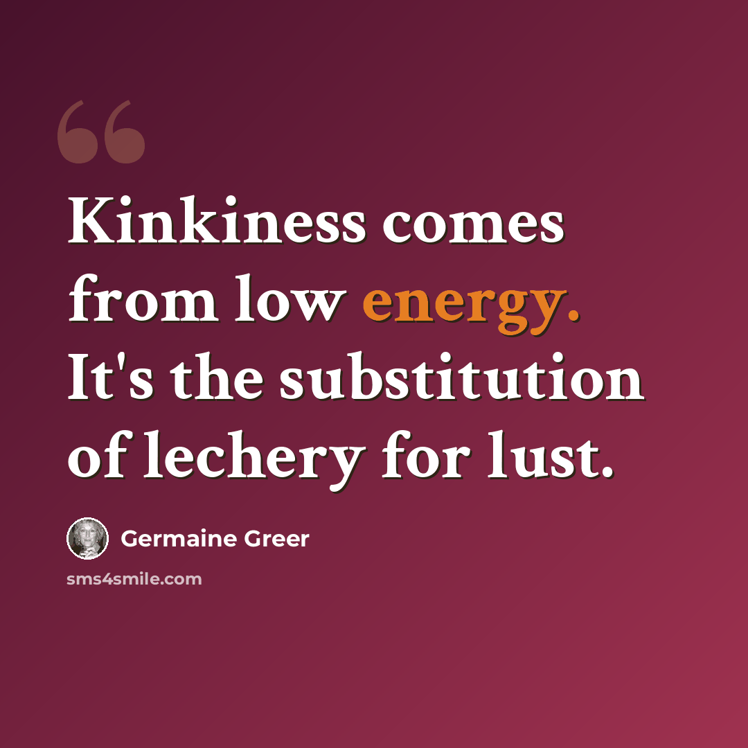 “Kinkiness comes from low energy. It's the substitution of lechery for lust.” quote by Germaine Greer