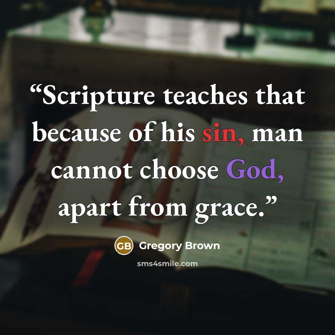 “Scripture teaches that because of his sin, man cannot choose God, apart from grace.” quote by Gregory Brown