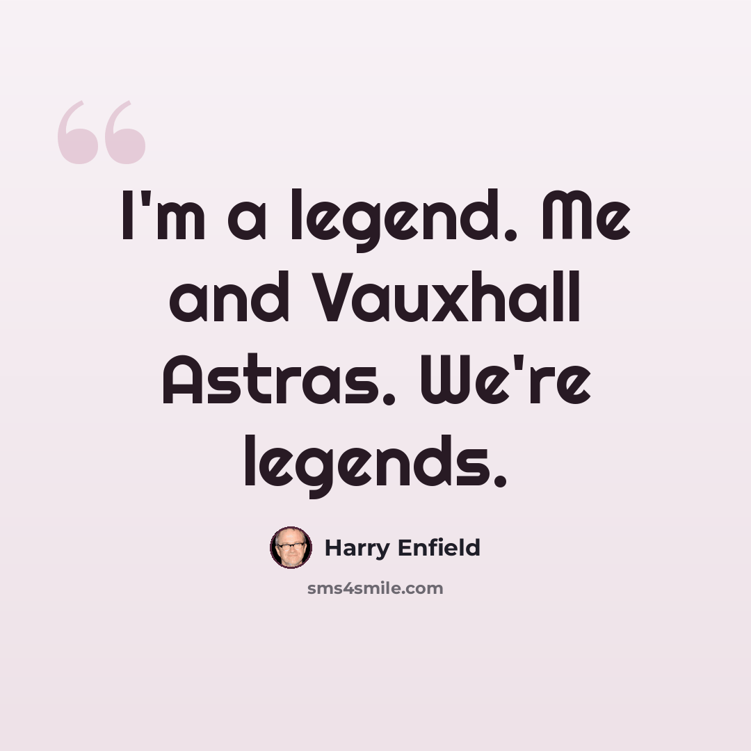 “I'm a legend. Me and Vauxhall Astras. We're legends.” quote by Harry Enfield