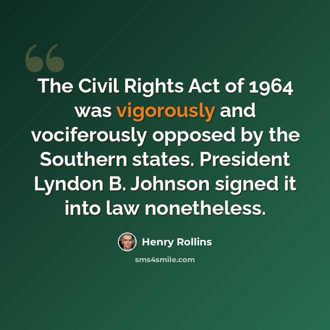 “The Civil Rights Act of 1964 was vigorously and vociferously opposed by the Southern states. President Lyndon B. Johnson signed it into law nonetheless.” quote by Henry Rollins