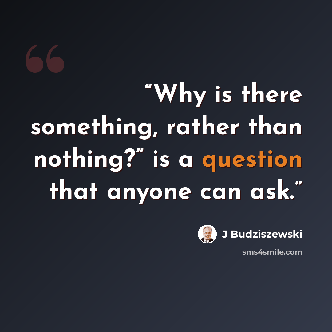 “Why is there something, rather than nothing?” is a question that anyone can ask.” quote by J Budziszewski