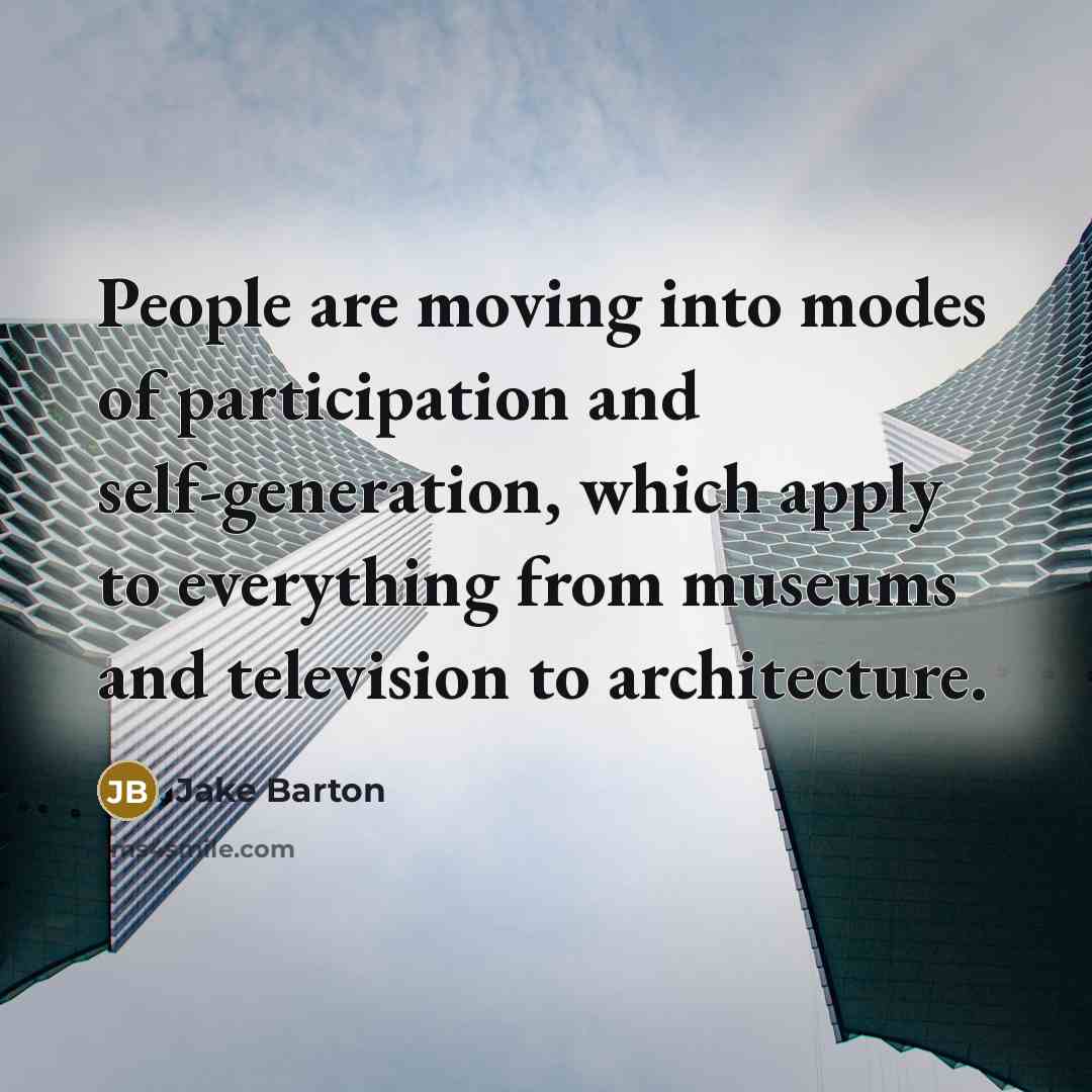 “People are moving into modes of participation and self-generation, which apply to everything from museums and television to architecture.” quote by Jake Barton