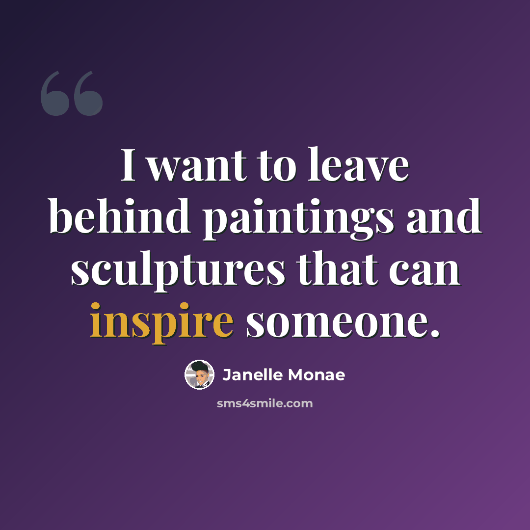 “I want to leave behind paintings and sculptures that can inspire someone.” quote by Janelle Monae