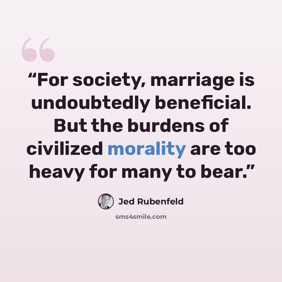 “For society, marriage is undoubtedly beneficial. But the burdens of civilized morality are too heavy for many to bear.” quote by Jed Rubenfeld