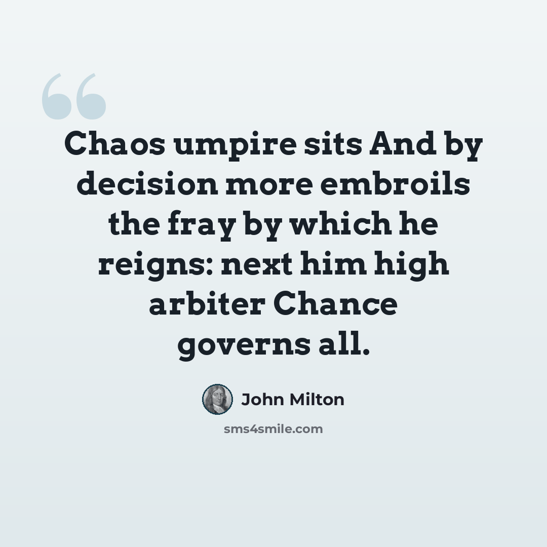 “Chaos umpire sits And by decision more embroils the fray by which he reigns: next him high arbiter Chance governs all.” quote by John Milton