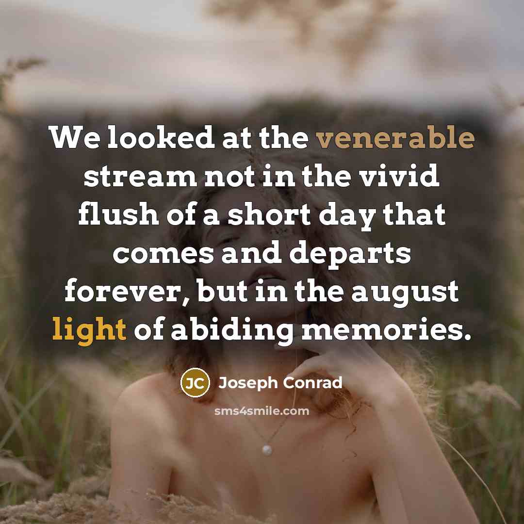 “We looked at the venerable stream not in the vivid flush of a short day that comes and departs forever, but in the august light of abiding memories.” quote by Joseph Conrad