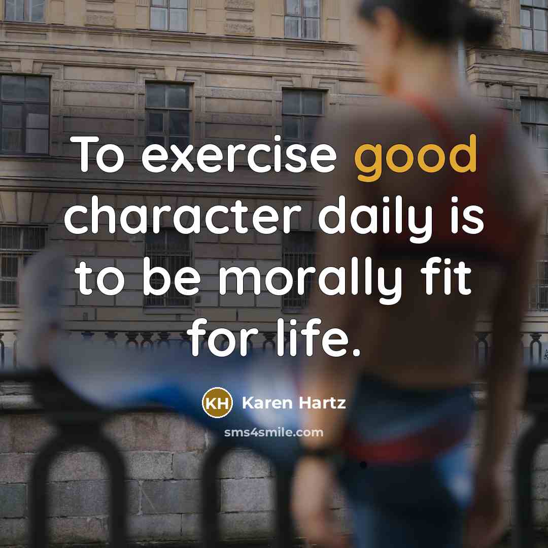 “To exercise good character daily is to be morally fit for life.” quote by Karen Hartz