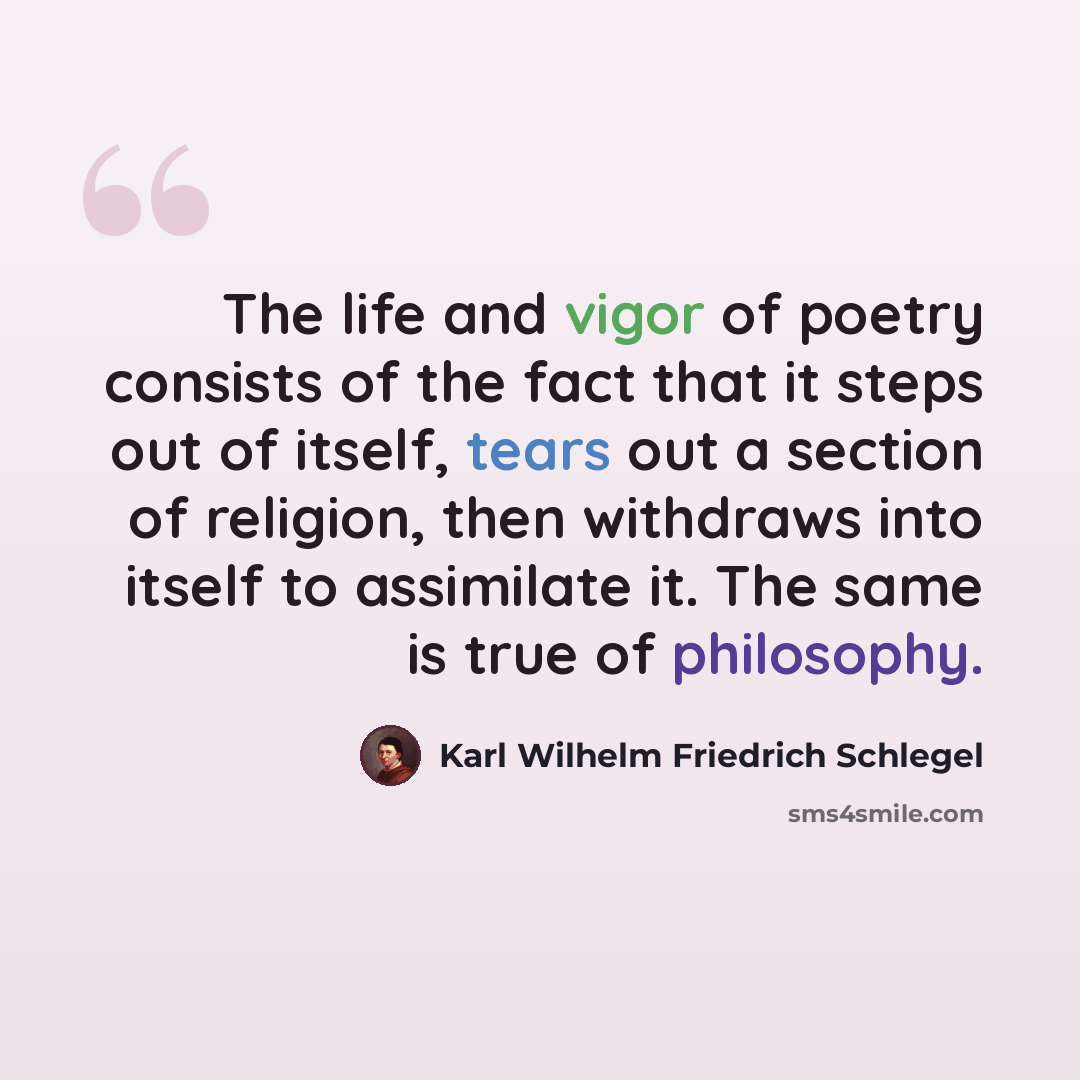“The life and vigor of poetry consists of the fact that it steps out of itself, tears out a section of religion, then withdraws into itself to assimilate it. The same is true of philosophy.” quote by Karl Wilhelm Friedrich Schlegel