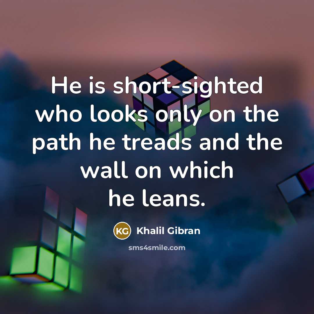“He is short-sighted who looks only on the path he treads and the wall on which he leans.” quote by Khalil Gibran