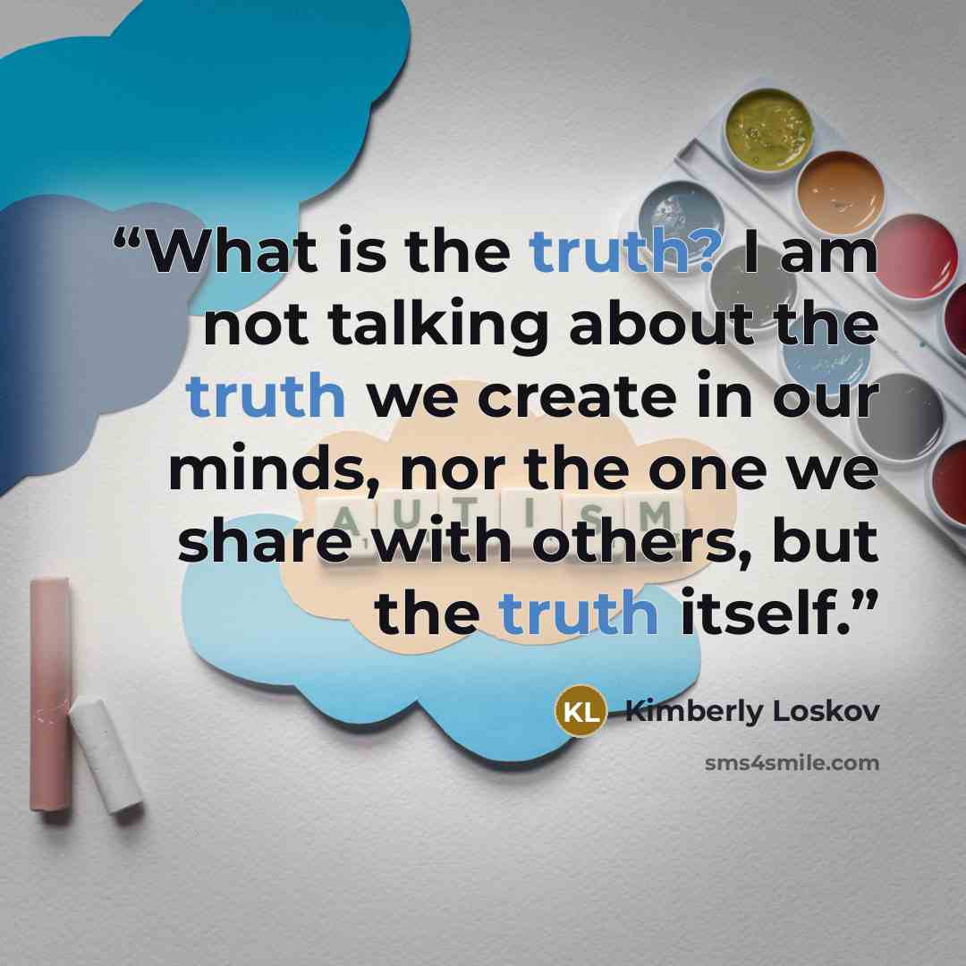 “What is the truth? I am not talking about the truth we create in our minds, nor the one we share with others, but the truth itself.” quote by Kimberly Loskov