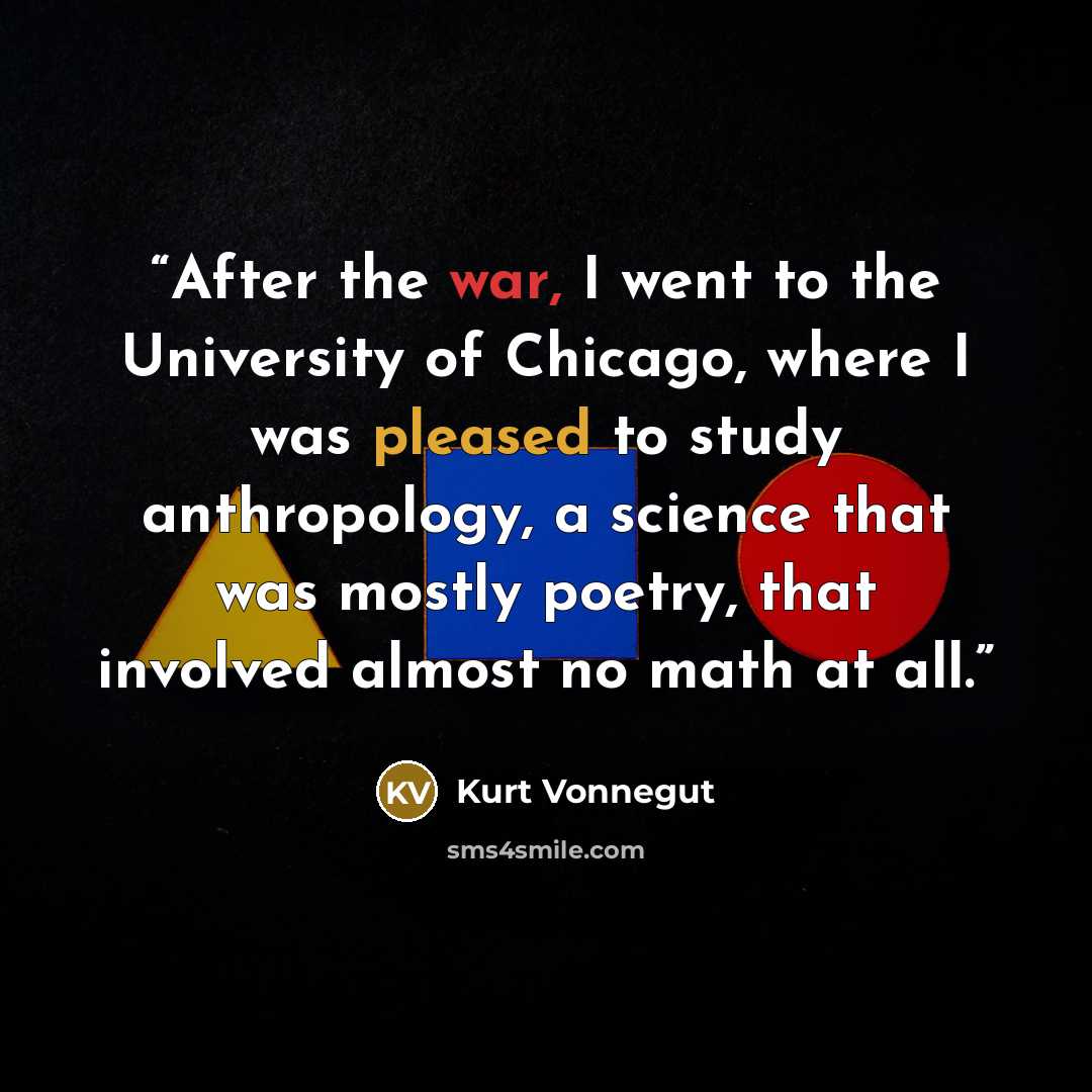 “After the war, I went to the University of Chicago, where I was pleased to study anthropology, a science that was mostly poetry, that involved almost no math at all.” quote by Kurt Vonnegut