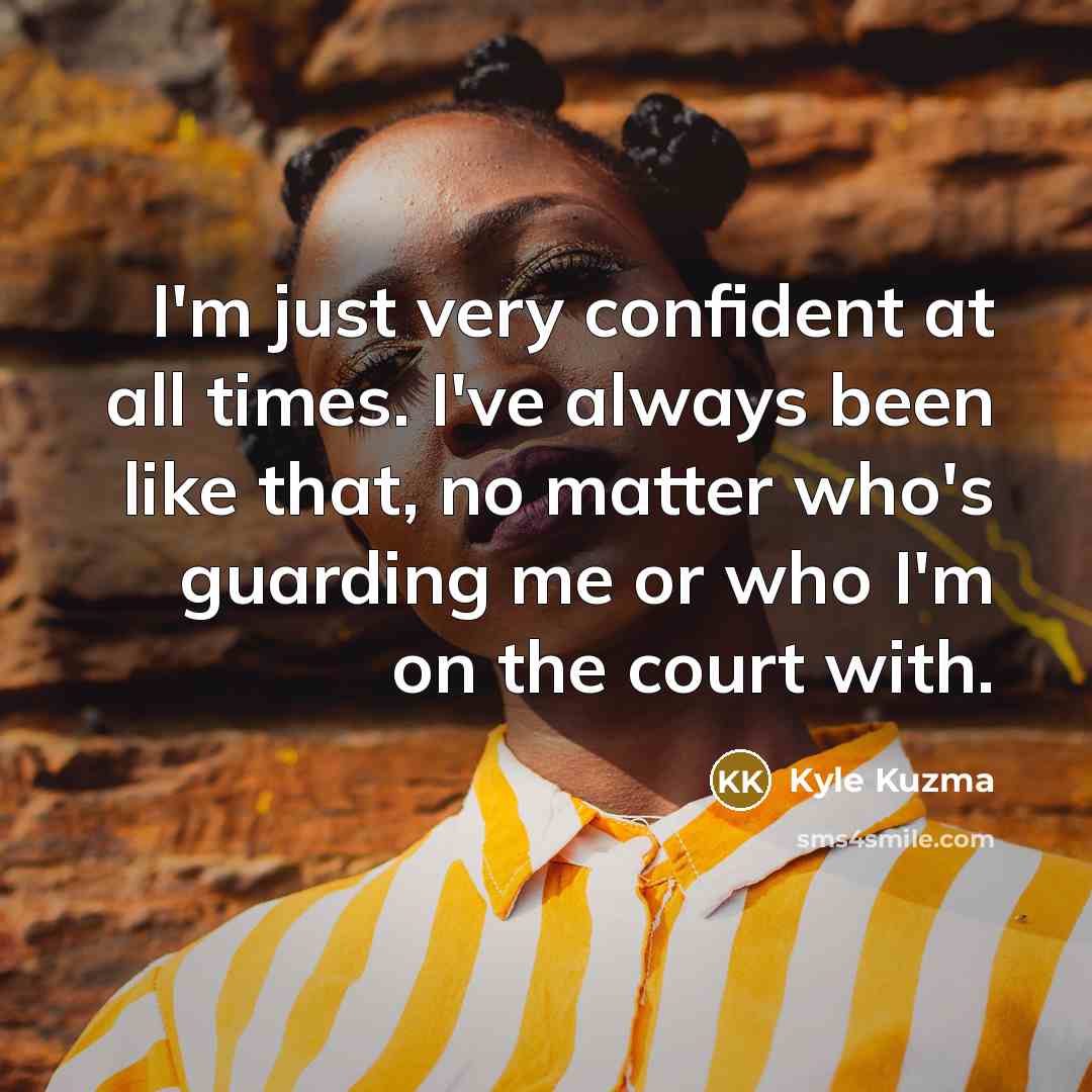 “I'm just very confident at all times. I've always been like that, no matter who's guarding me or who I'm on the court with.” quote by Kyle Kuzma