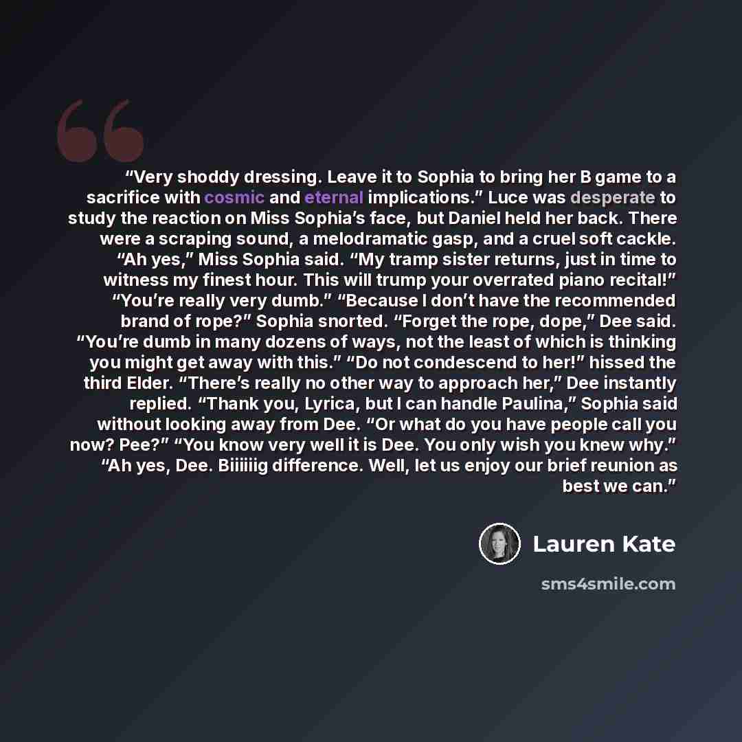 “Very shoddy dressing. Leave it to Sophia to bring her B game to a sacrifice with cosmic and eternal implications.” Luce was desperate to study the reaction on Miss Sophia’s face, but Daniel held her back. There were a scraping sound, a melodramatic gasp, and a cruel soft cackle. “Ah yes,” Miss…” quote by Lauren Kate