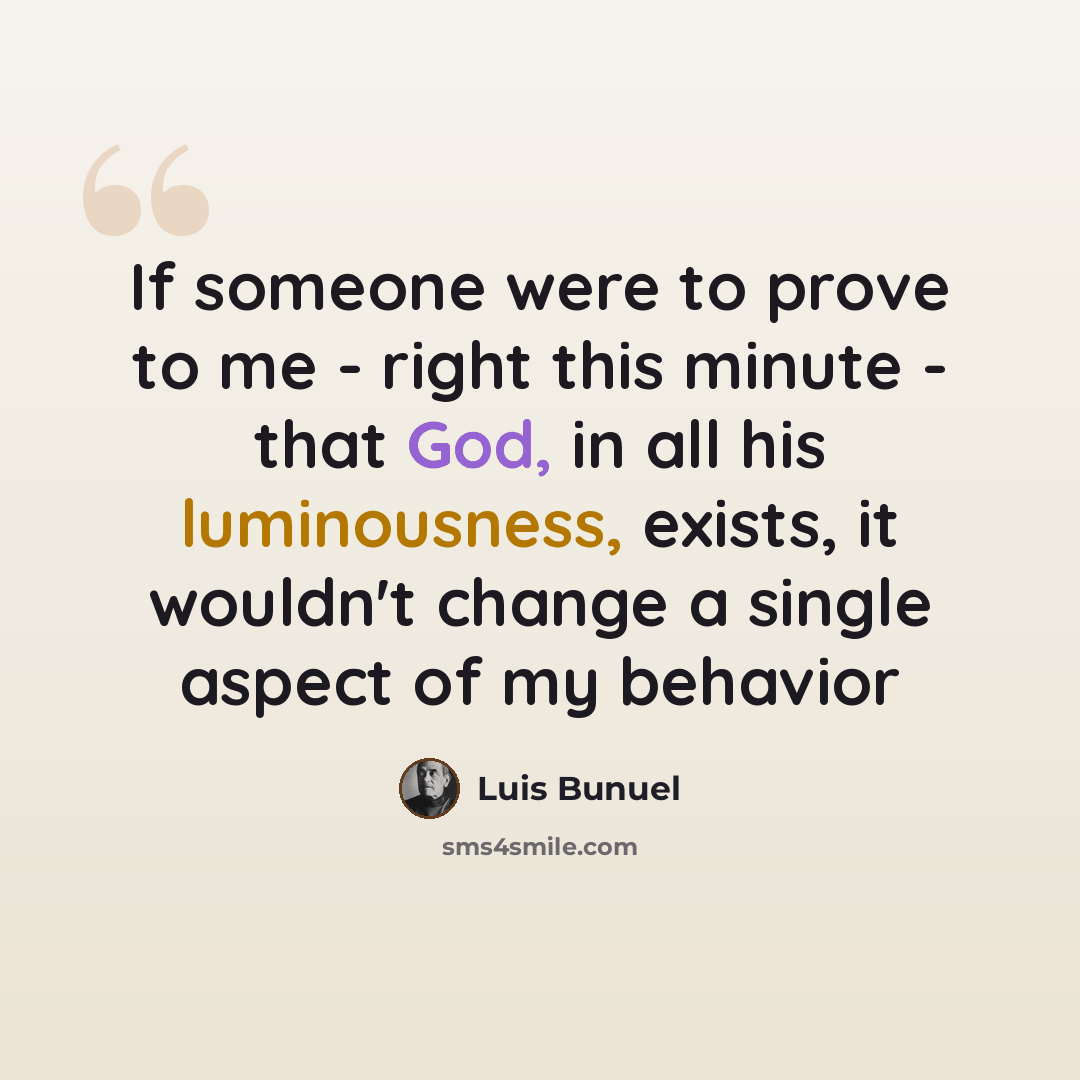 “If someone were to prove to me - right this minute - that God, in all his luminousness, exists, it wouldn't change a single aspect of my behavior” quote by Luis Buñuel