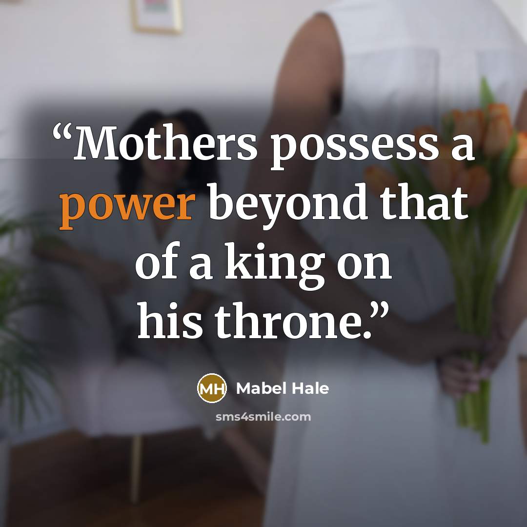 “Mothers possess a power beyond that of a king on his throne.” quote by Mabel Hale