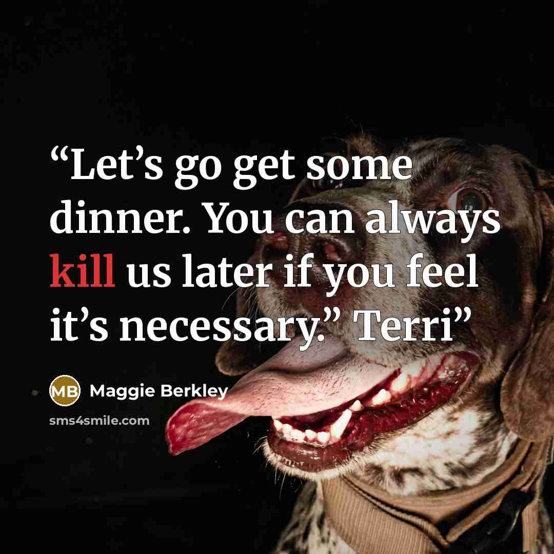 “Let’s go get some dinner. You can always kill us later if you feel it’s necessary.” Terri” quote by Maggie Berkley