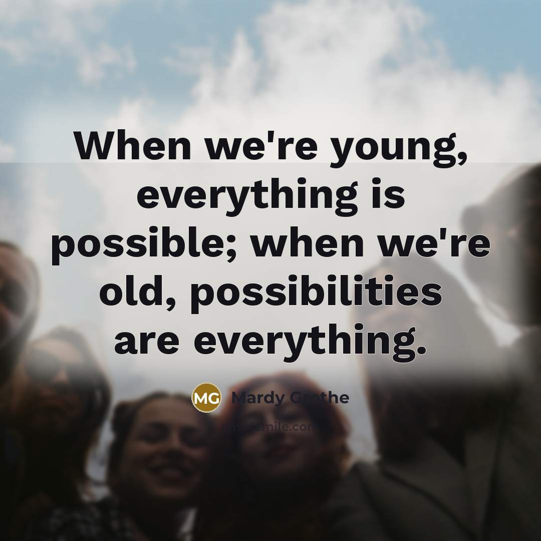 “When we're young, everything is possible; when we're old, possibilities are everything.” quote by Mardy Grothe