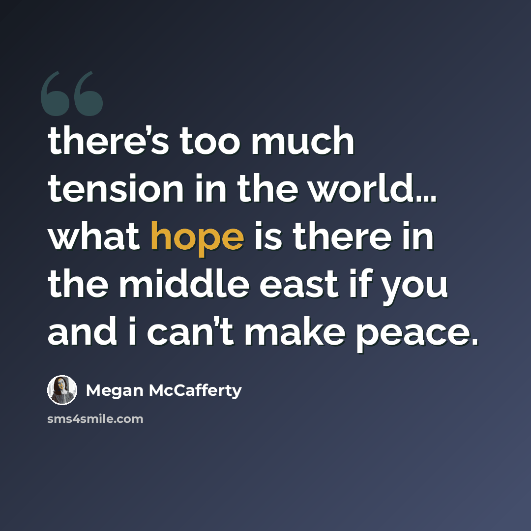 “there’s too much tension in the world… what hope is there in the middle east if you and i can’t make peace.” quote by Megan McCafferty