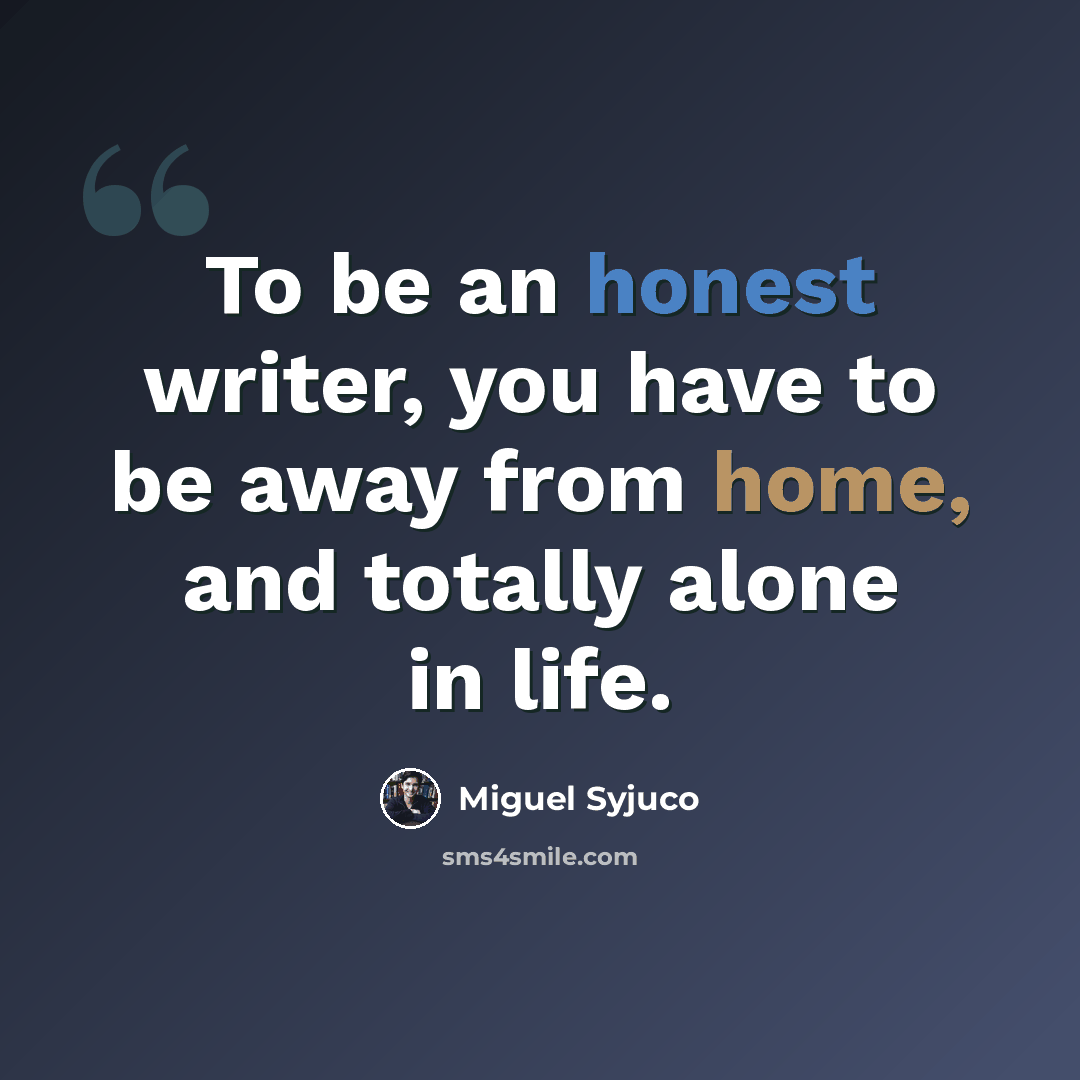 “To be an honest writer, you have to be away from home, and totally alone in life.” quote by Miguel Syjuco