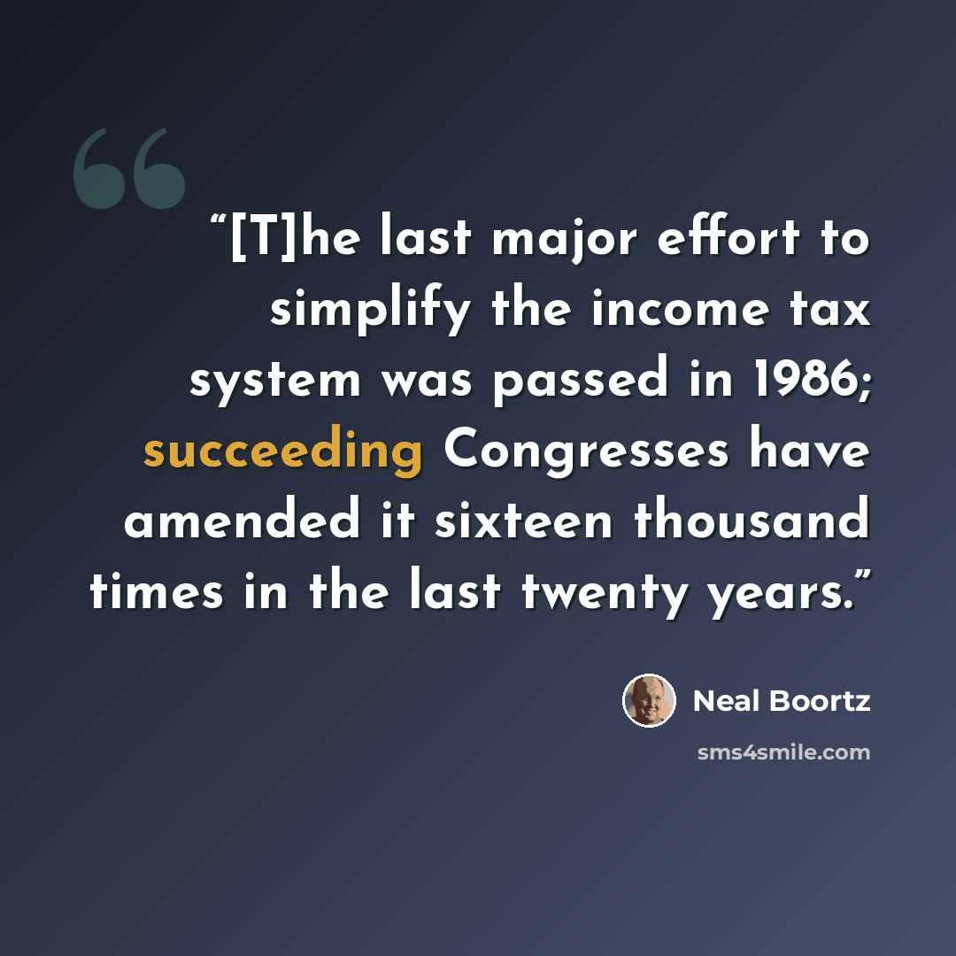 “[T]he last major effort to simplify the income tax system was passed in 1986; succeeding Congresses have amended it sixteen thousand times in the last twenty years.” quote by Neal Boortz