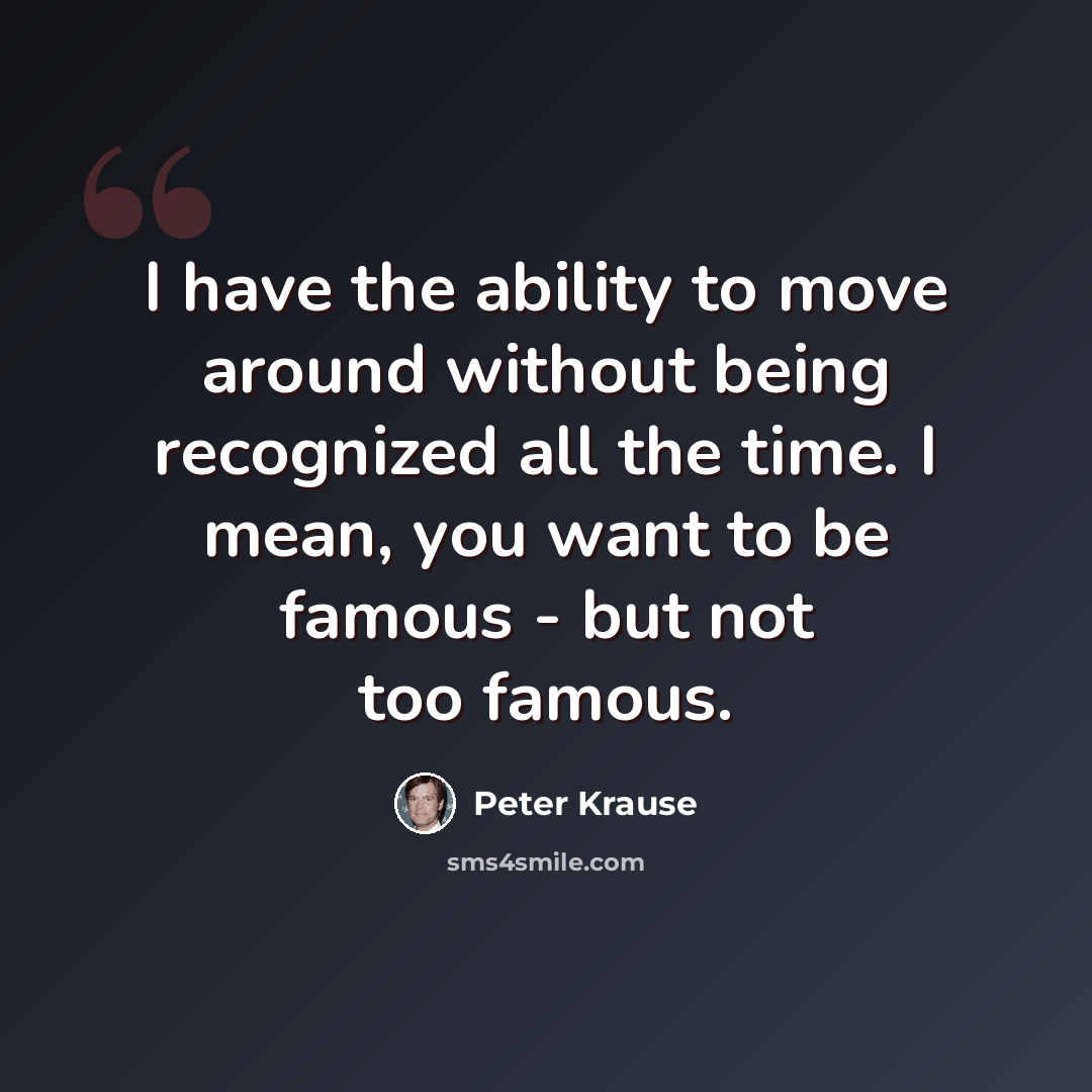 “I have the ability to move around without being recognized all the time. I mean, you want to be famous - but not too famous.” quote by Peter Krause