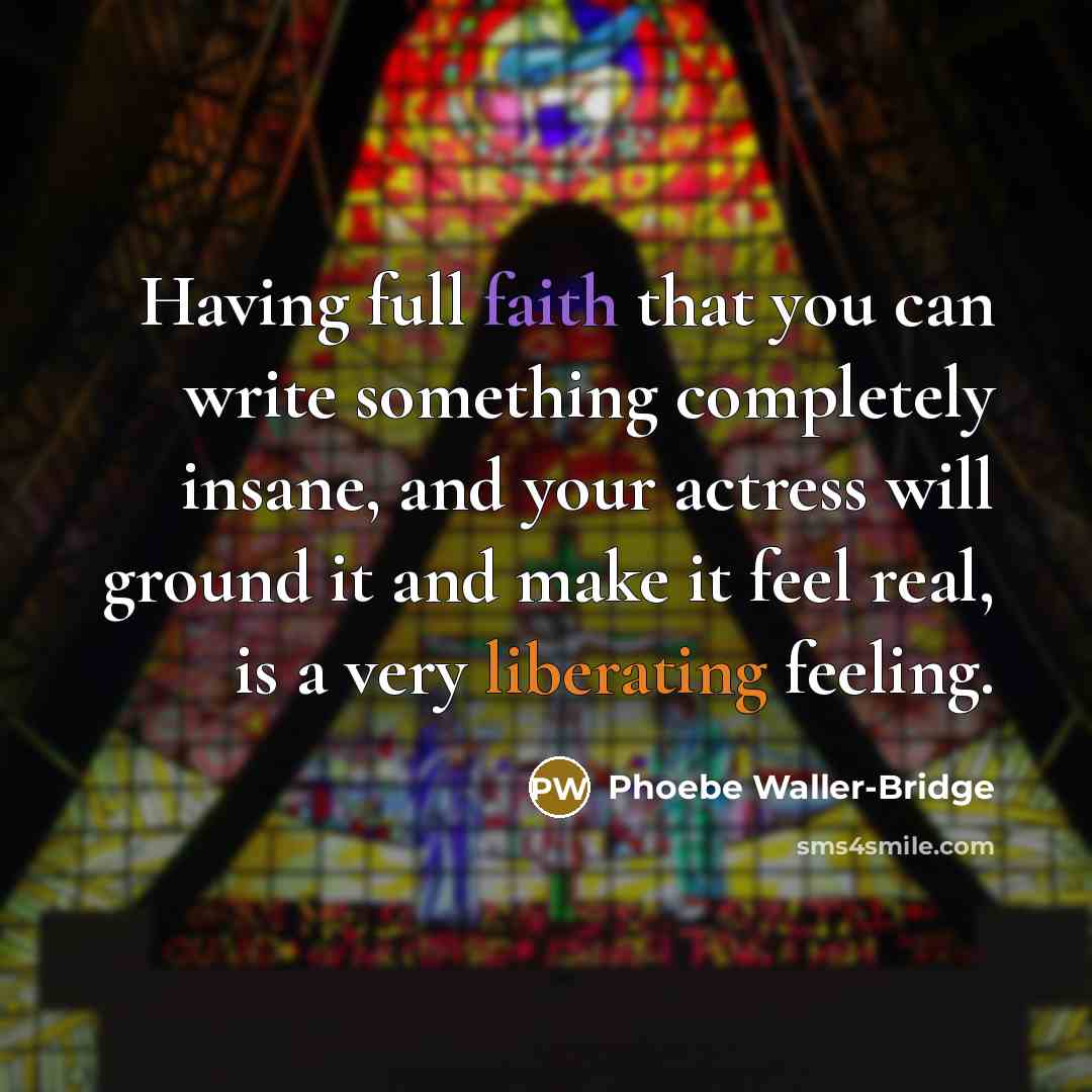 “Having full faith that you can write something completely insane, and your actress will ground it and make it feel real, is a very liberating feeling.” quote by Phoebe Waller-Bridge