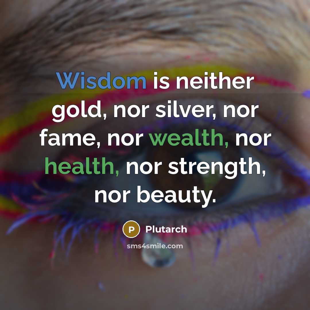 “Wisdom is neither gold, nor silver, nor fame, nor wealth, nor health, nor strength, nor beauty.” quote by Plutarch