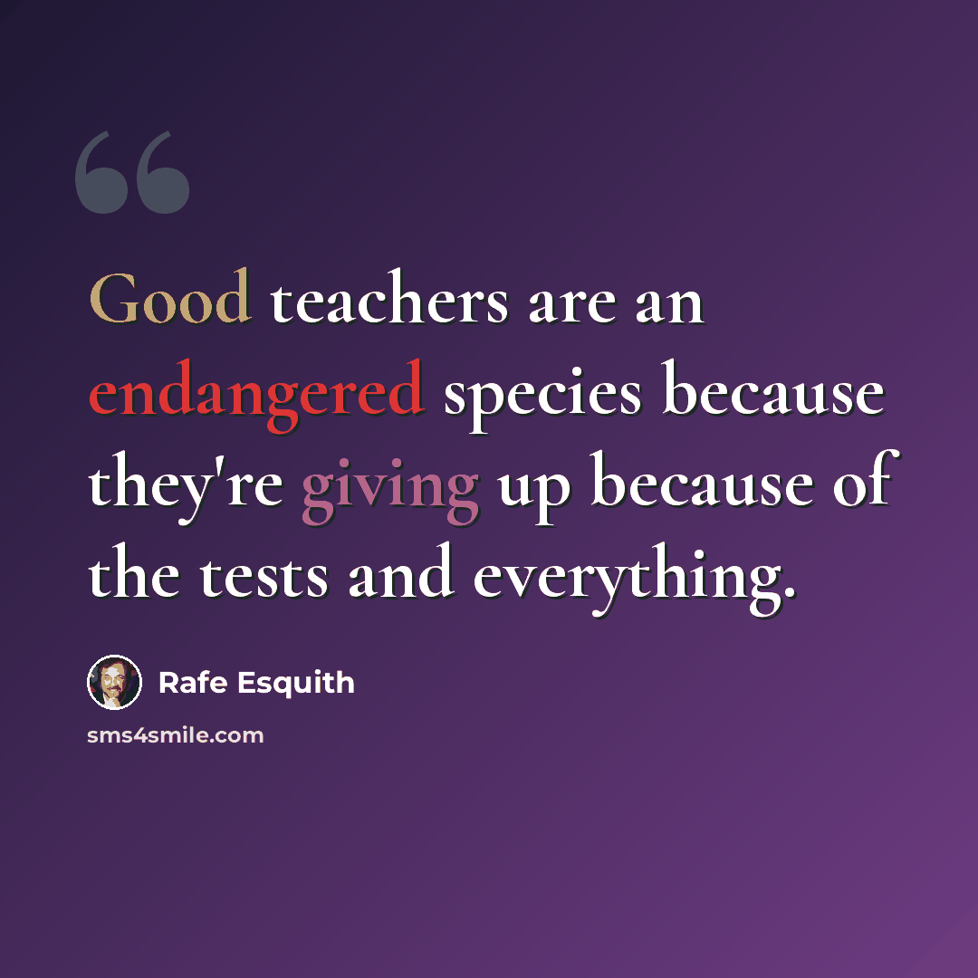 “Good teachers are an endangered species because they're giving up because of the tests and everything.” quote by Rafe Esquith