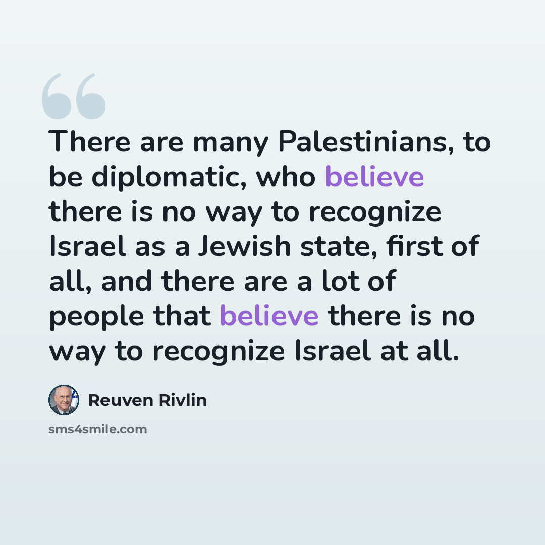 “There are many Palestinians, to be diplomatic, who believe there is no way to recognize Israel as a Jewish state, first of all, and there are a lot of people that believe there is no way to recognize Israel at all.” quote by Reuven Rivlin