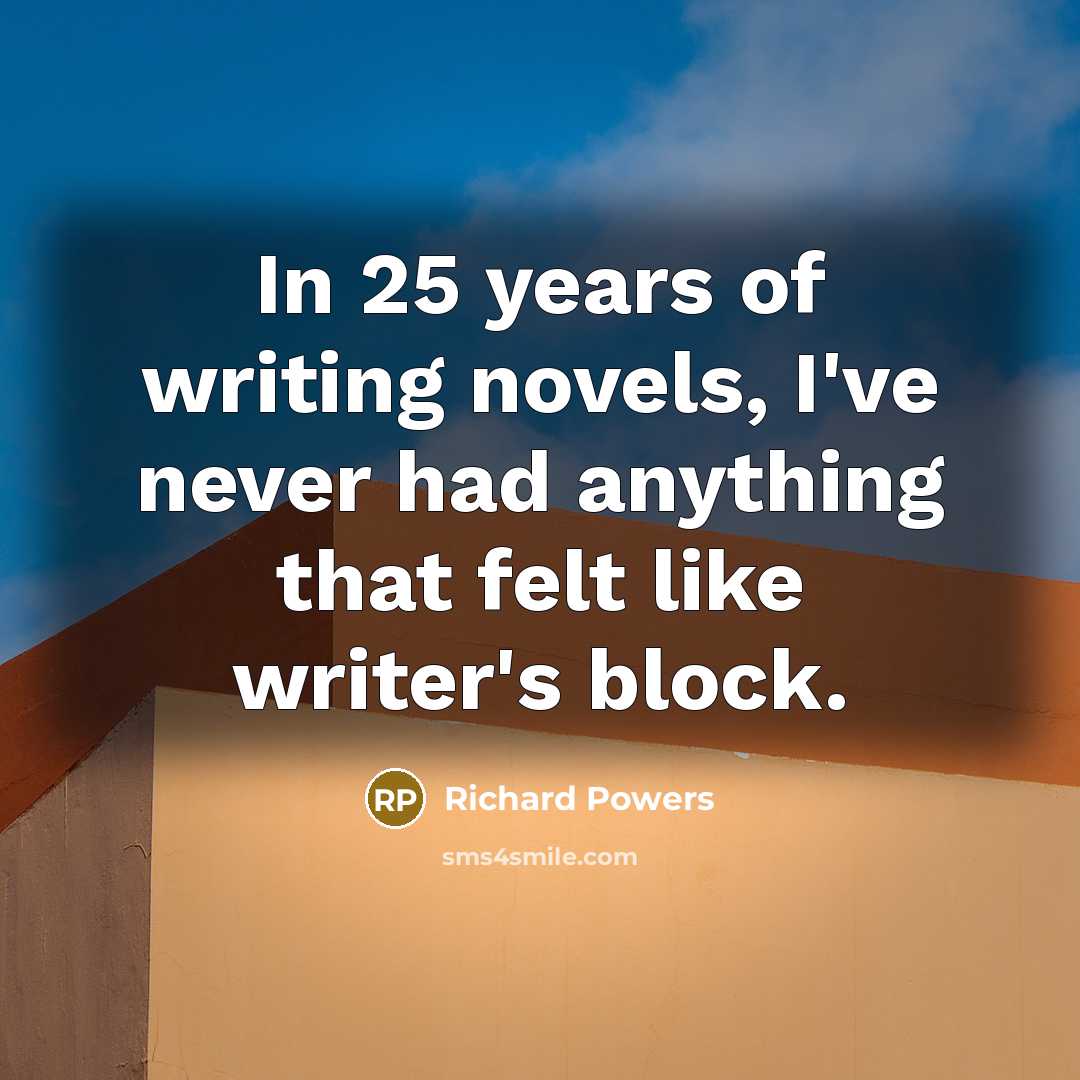 “In 25 years of writing novels, I've never had anything that felt like writer's block.” quote by Richard Powers