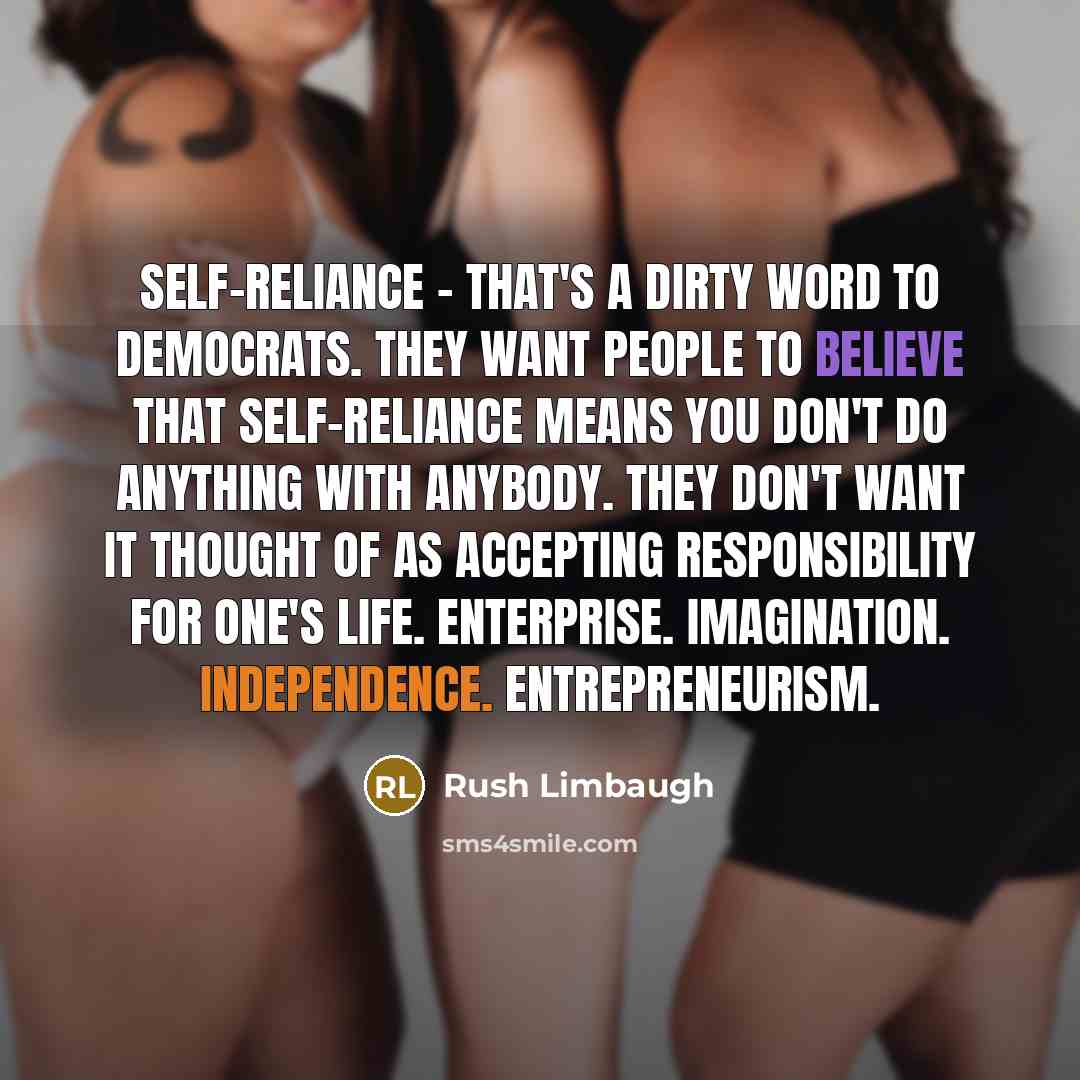 “Self-reliance - that's a dirty word to Democrats. They want people to believe that self-reliance means you don't do anything with anybody. They don't want it thought of as accepting responsibility for one's life. Enterprise. Imagination. Independence. Entrepreneurism.” quote by Rush Limbaugh