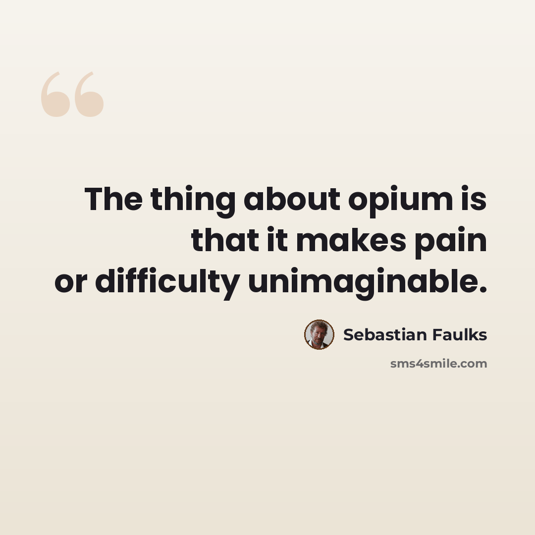 “The thing about opium is that it makes pain or difficulty unimaginable.” quote by Sebastian Faulks