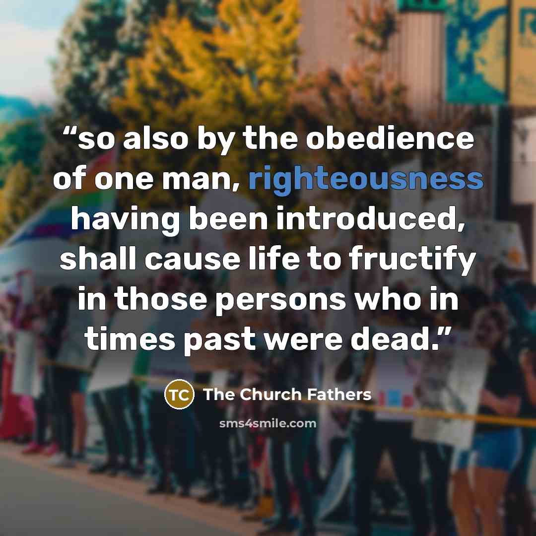“so also by the obedience of one man, righteousness having been introduced, shall cause life to fructify in those persons who in times past were dead.” quote by The Church Fathers