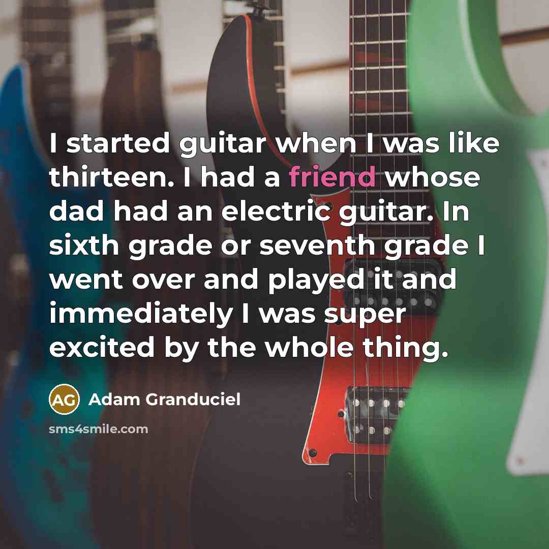 “I started guitar when I was like thirteen. I had a friend whose dad had an electric guitar. In sixth grade or seventh grade I went over and played it and immediately I was super excited by the whole thing.” quote by Adam Granduciel