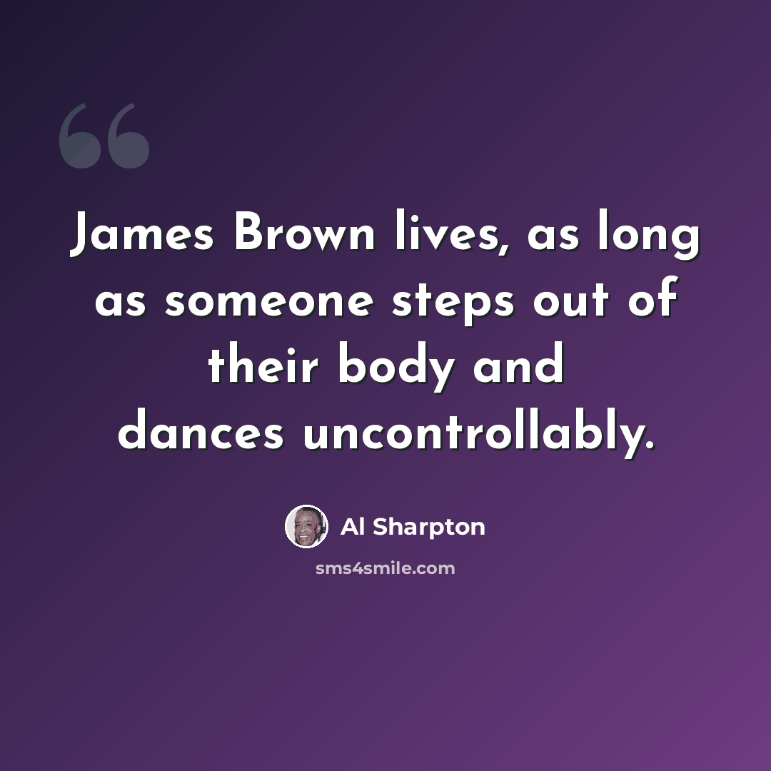 “James Brown lives, as long as someone steps out of their body and dances uncontrollably.” quote by Al Sharpton