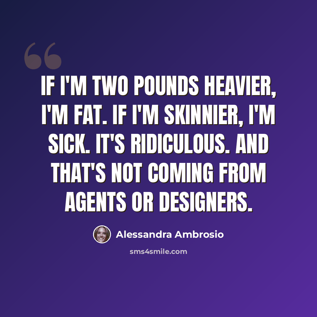 “If I'm two pounds heavier, I'm fat. If I'm skinnier, I'm sick. It's ridiculous. And that's not coming from agents or designers.” quote by Alessandra Ambrosio