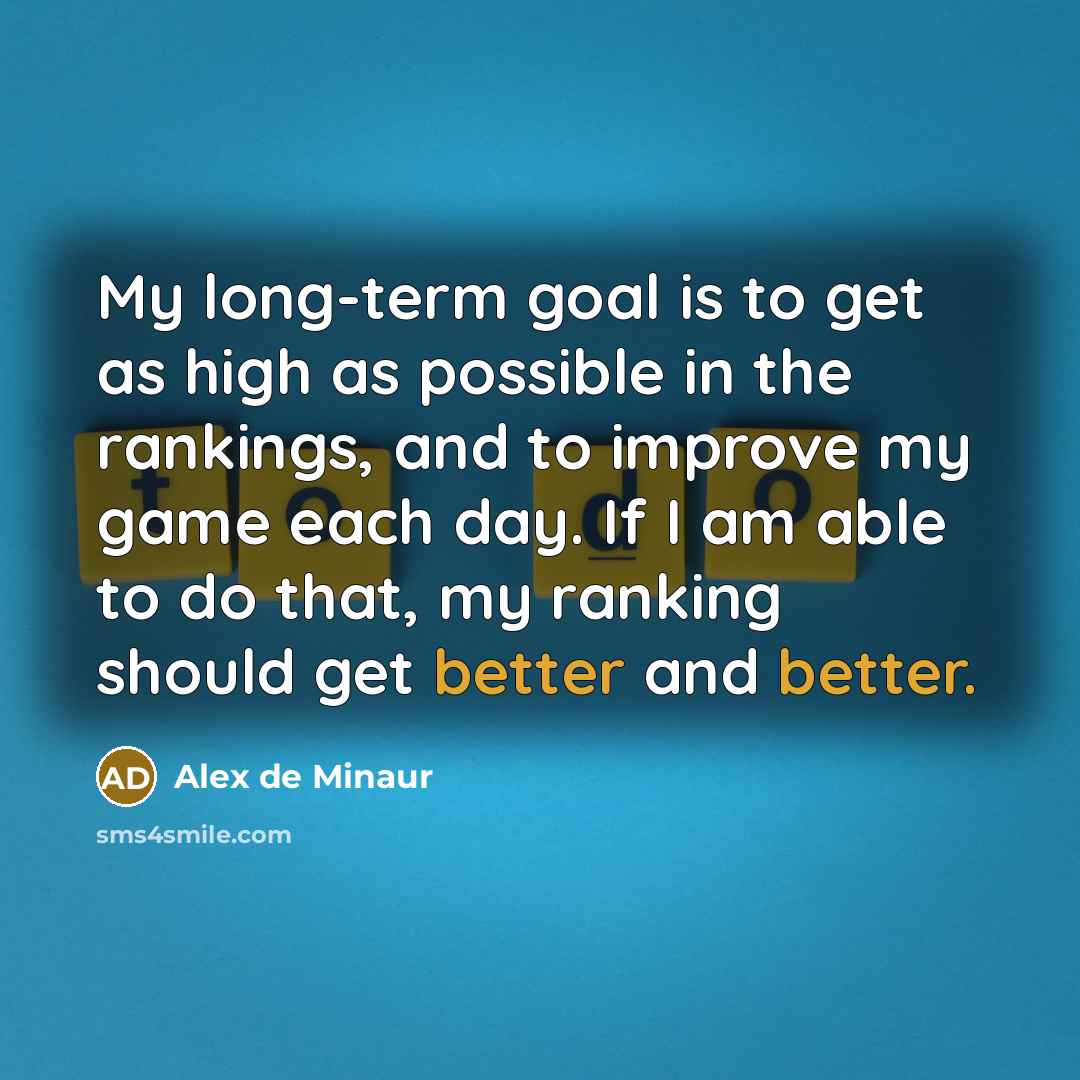 “My long-term goal is to get as high as possible in the rankings, and to improve my game each day. If I am able to do that, my ranking should get better and better.” quote by Alex de Minaur
