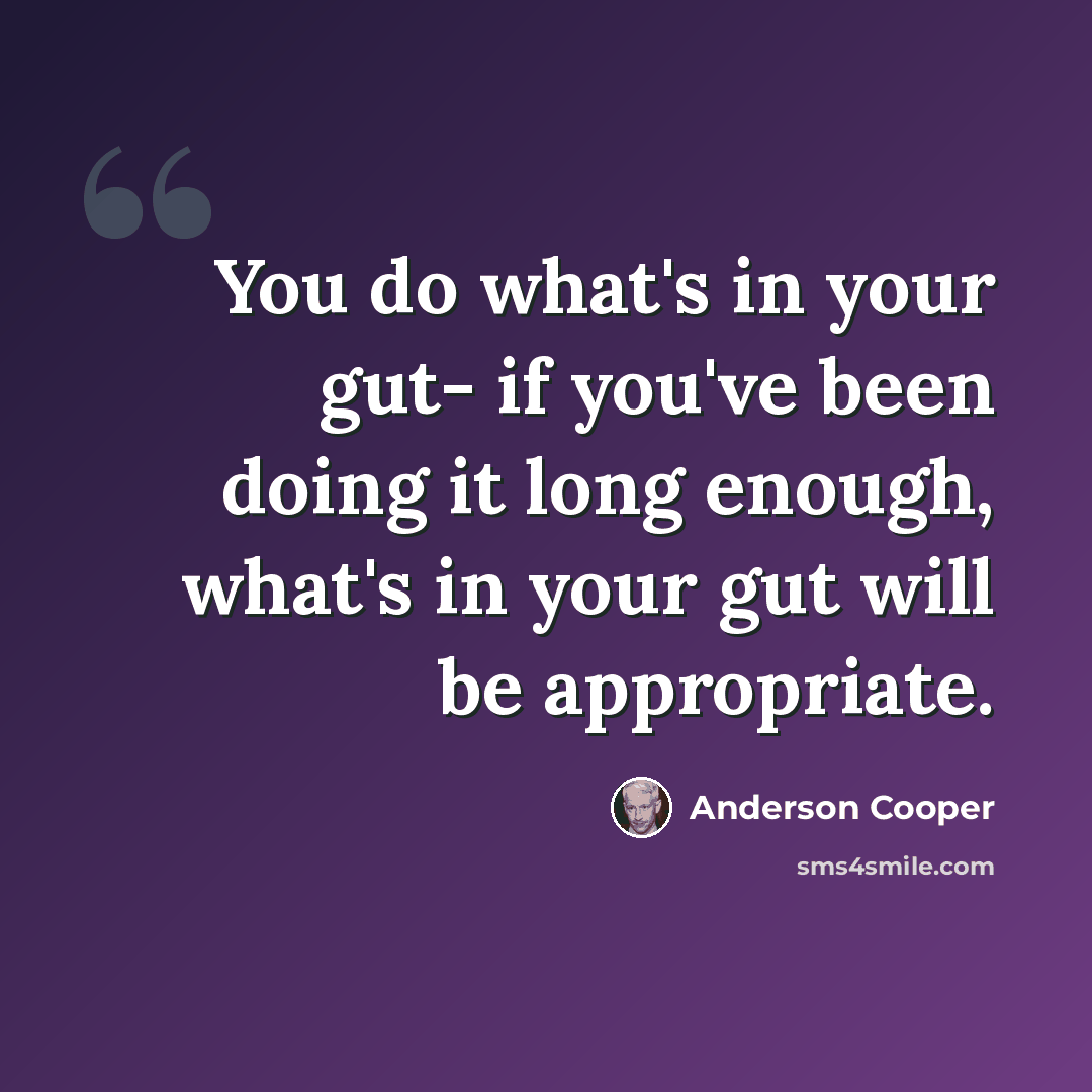 “You do what's in your gut- if you've been doing it long enough, what's in your gut will be appropriate.” quote by Anderson Cooper