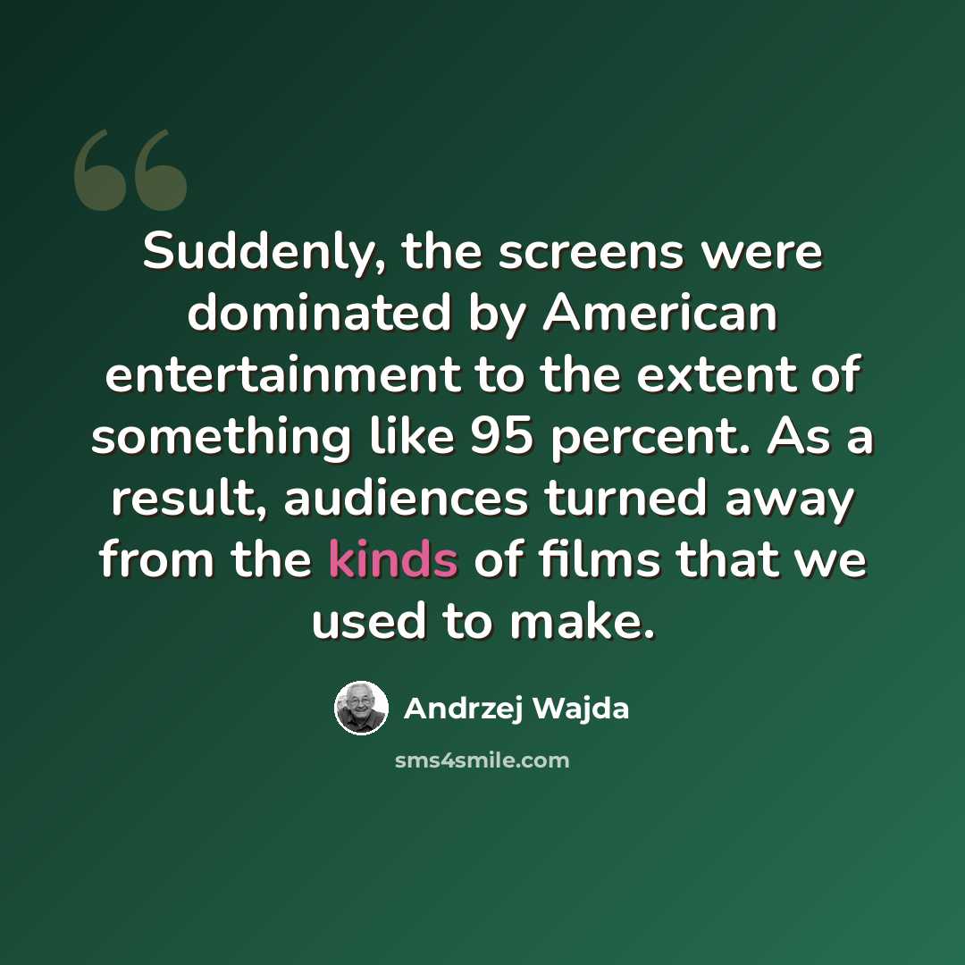 “Suddenly, the screens were dominated by American entertainment to the extent of something like 95 percent. As a result, audiences turned away from the kinds of films that we used to make.” quote by Andrzej Wajda